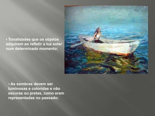 • Tonalidades que os objetos
adquirem ao refletir a luz solar
num determinado momento;




 • As sombras devem ser
 luminosas e coloridas e não
 escuras ou pretas, como eram
 representadas no passado;
 
