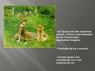 • As figuras não têm contornos
nítidos, a linha é uma abstração
do ser humano para
representar imagens;


• Contraste de luz e sombra;


• O preto passa a ser
considerado cor e não
ausência de cor;
 