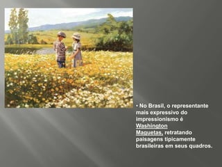 • No Brasil, o representante
mais expressivo do
impressionismo é
Washington
Maguetas, retratando
paisagens tipicamente
brasileiras em seus quadros.
 