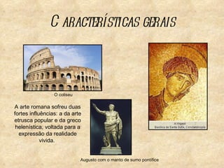 C aracterísticas gerais



                 O coliseu

A arte romana sofreu duas
fortes influências: a da arte
etrusca popular e da greco
 helenística, voltada para a
  expressão da realidade
            vivida.


                             Augusto com o manto de sumo pontífice
 