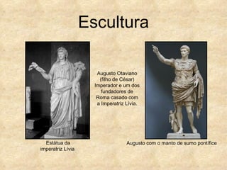 Escultura

                      Augusto Otaviano
                       (filho de César)
                     Imperador e um dos
                        fundadores de
                      Roma casado com
                      a Imperatriz Lívia.




  Estátua da                       Augusto com o manto de sumo pontífice
imperatriz Lívia
 