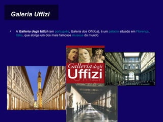 Galeria Uffizi 

•   A Galleria degli Uffizi (em português, Galeria dos Ofícios), é um palácio situado em Florença, 
    Itália, que abriga um dos mais famosos museus do mundo. 
 