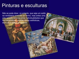 Pinturas e esculturas
Não se pode dizer, no entanto, que seja um estilo 
na verdadeira acepção do termo, mas antes uma 
arte variada definida pelas individualidades que 
lhe transmitiram características estilísticas, 
técnicas e estéticas distintas. 
 