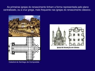 As primeiras igrejas do renascimento tinham a forma representada pelo plano 
centralizado, ou a cruz grega, mais frequente nas igrejas do renascimento clássico. 




     Catedral de Santiago de Compostela
 