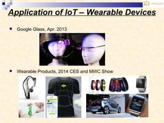 Application of IoT – Wearable Devices
 Google Glass, Apr. 2013
 Wearable Products, 2014 CES and MWC Show
 