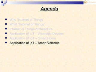 Agenda
 Why “Internet of Things”
 What “Internet of Things”
 Internet of Things Architecture
 Application of IoT – Wearable Devices
 Application of IoT – Smart Home
 Application of IoT – Smart Vehicles
 