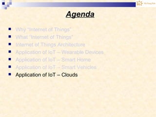 Agenda
 Why “Internet of Things”
 What “Internet of Things”
 Internet of Things Architecture
 Application of IoT – Wearable Devices
 Application of IoT – Smart Home
 Application of IoT – Smart Vehicles
 Application of IoT – Clouds
 