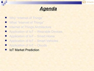 Agenda
 Why “Internet of Things”
 What “Internet of Things”
 Internet of Things Architecture
 Application of IoT – Wearable Devices
 Application of IoT – Smart Home
 Application of IoT – Smart Vehicles
 Application of IoT – Clouds
 IoT Market Prediction
 