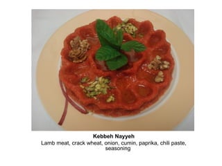 Kebbeh Nayyeh
Lamb meat, crack wheat, onion, cumin, paprika, chili paste,
seasoning
 