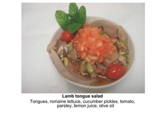 Lamb tongue salad
Tongues, romaine lettuce, cucumber pickles, tomato,
parsley, lemon juice, olive oil
 