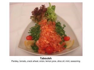 Tabouleh
Parsley, tomato, crack wheat, onion, lemon juice, olive oil, mint, seasoning
 