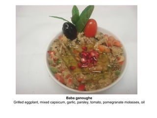 Baba ganoughe
Grilled eggplant, mixed capsicum, garlic, parsley, tomato, pomegranate molasses, oil
 