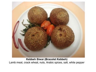 Kebbeh Siwar (Bracelet Kebbeh)
Lamb meat, crack wheat, nuts, Arabic spices, salt, white pepper
 