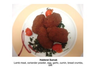 Habbret Samak
Lamb meat, coriander powder, egg, garlic, cumin, bread crumbs,
salt
 