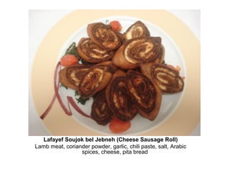 Lafayef Soujok bel Jebneh (Cheese Sausage Roll)
Lamb meat, coriander powder, garlic, chili paste, salt, Arabic
spices, cheese, pita bread
 