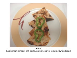 Maria
Lamb meat minced, chili paste, parsley, garlic, tomato, Syrian bread
 