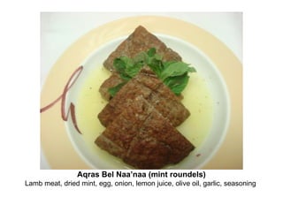 Aqras Bel Naa’naa (mint roundels)
Lamb meat, dried mint, egg, onion, lemon juice, olive oil, garlic, seasoning
 