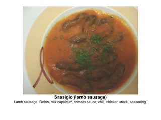 Sassigio (lamb sausage)
Lamb sausage, Onion, mix capsicum, tomato sauce, chili, chicken stock, seasoning
 