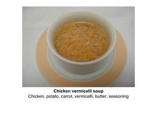 Chicken vermicelli soup
Chicken, potato, carrot, vermicelli, butter, seasoning
 
