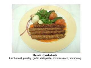 Kebab Khoshkhash
Lamb meat, parsley, garlic, chili paste, tomato sauce, seasoning
 
