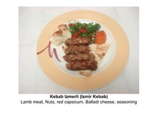 Kebab Izmerli (Izmir Kebab)
Lamb meat, Nuts, red capsicum, Balladi cheese, seasoning
 
