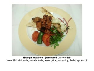 Shoqqaf metabaleh (Marinated Lamb Fillet)
Lamb fillet, chili paste, tomato paste, lemon juice, seasoning, Arabic spices, oil
 