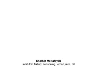 Sharhat Mettafayeh
Lamb loin flatted, seasoning, lemon juice, oil
 