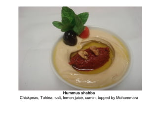 Hummus shahba
Chickpeas, Tahina, salt, lemon juice, cumin, topped by Mohammara
 