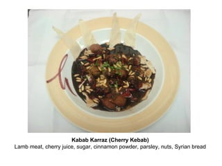 Kabab Karraz (Cherry Kebab)
Lamb meat, cherry juice, sugar, cinnamon powder, parsley, nuts, Syrian bread
 