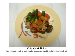 Kebbeh al Siekh
Lamb meat, crack wheat, cumin, seasoning, Arabic spices, nuts, lamb fat
 