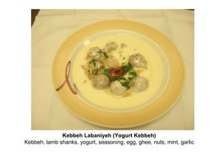 Kebbeh Labaniyeh (Yogurt Kebbeh)
Kebbeh, lamb shanks, yogurt, seasoning, egg, ghee, nuts, mint, garlic
 