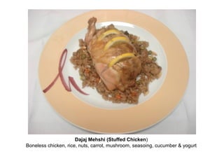 Dajaj Mehshi (Stuffed Chicken)
Boneless chicken, rice, nuts, carrot, mushroom, seasoing, cucumber & yogurt
 