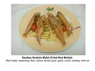 Soultan Ibrahim Makli (Fried Red Mullet)
Red mullet, seasoning, flour, tahina, lemon juice, garlic, cumin, parsley, olive oil
 