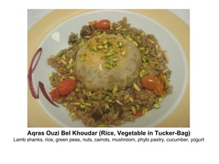 Aqras Ouzi Bel Khoudar (Rice, Vegetable in Tucker-Bag)
Lamb shanks, rice, green peas, nuts, carrots, mushroom, phylo pastry, cucumber, yogurt
 