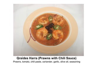 Qraides Harra (Prawns with Chili Sauce)
Prawns, tomato, chili paste, coriander, garlic, olive oil, seasoning
 