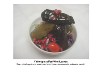Yallengi stuffed Vine Leaves
Rice, mixed capsicum, seasoning, lemon juice, pomegranate molasses, tomato
 
