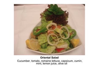 Oriental Salad
Cucumber, tomato, romaine lettuce, capsicum, cumin,
mint, lemon juice, olive oil
 