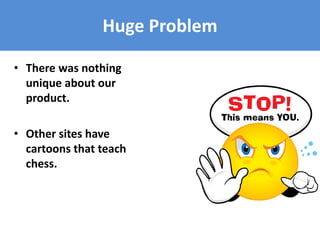 Huge Problem
• There was nothing
unique about our
product.
• Other sites have
cartoons that teach
chess.
 