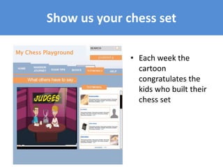 Show us your chess set
My Chess Playground
• Each week the
cartoon
congratulates the
kids who built their
chess set
 