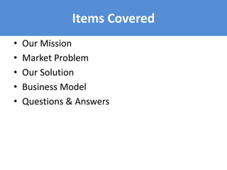 Items Covered
• Our Mission
• Market Problem
• Our Solution
• Business Model
• Questions & Answers
 