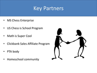 Key Partners
• MS Chess Enterprise
• US Chess is School Program
• Math is Super Cool
• Clickbank Sales Affiliate Program
• PTA body
• Homeschool community
 