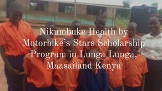 Nikumbuke Health by
Motorbike’s Stars Scholarship
Program in Lunga Lunga,
Maasailand Kenya
 