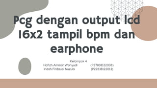 Pcg dengan output lcd
16x2 tampil bpm dan
earphone
Kelompok 4
Hafizh Ammar Wahyudi (P27838122008)
Indah Firdausi Nuzula (P22838122013)
 