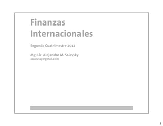 Finanzas
Internacionales
Segundo Cuatrimestre 2012

Mg. Lic. Alejandro M. Salevsky
asalevsky@gmail.com




                                 1
 