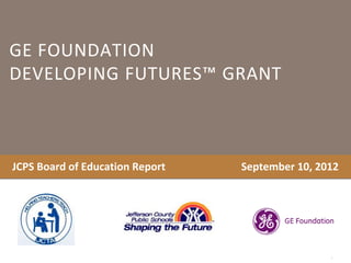GE FOUNDATION
DEVELOPING FUTURES™ GRANT
JCPS Board of Education Report September 10, 2012
 