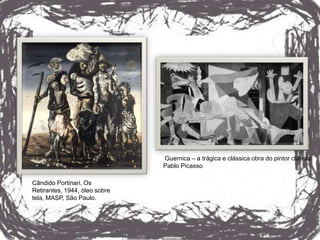Guernica – a trágica e clássica obra do pintor cubista
                               Pablo Picasso

Cândido Portinari, Os
Retirantes, 1944, óleo sobre
tela, MASP, São Paulo.
 