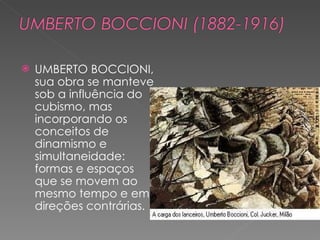 UMBERTO BOCCIONI, sua obra se manteve sob a influência do cubismo, mas incorporando os conceitos de dinamismo e simultaneidade: formas e espaços que se movem ao mesmo tempo e em direções contrárias. 