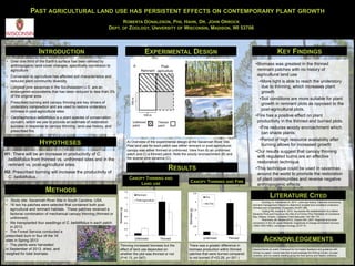 PAST AGRICULTURAL LAND USE HAS PERSISTENT EFFECTS ON CONTEMPORARY PLANT GROWTH
INTRODUCTION
• Over one-third of the Earth's surface has been altered by
anthropogenic land-cover changes, specifically conversion to
agriculture
• Conversion to agriculture has affected soil characteristics and
reduced plant community diversity
• Longleaf pine savannas in the Southeastern U.S. are an
endangered ecosystems that has been reduced to less than 3%
of the original area
• Prescribed burning and canopy thinning are key drivers of
understory composition and are used to restore understory
richness in post-agricultural sites
• Carphephorous bellidifolius is a plant species of conservation
concern, which we use to provide an estimate of restoration
success in response to canopy thinning, land-use history, and
prescribed fire.
HYPOTHESES
H1: There will be an increase in productivity of C.
bellidifolius from thinned vs. unthinned sites and in the
remnant vs. post-agricultural sites.
H2: Prescribed burning will increase the productivity of
C. bellidifolius.
KEY FINDINGS
LITERATURE CITED
ROBERTA DONALDSON, PHIL HAHN, DR. JOHN ORROCK
DEPT. OF ZOOLOGY, UNIVERSITY OF WISCONSIN, MADISON, WI 53706
RESULTS
•Biomass was greatest in the thinned
remnant patches with no history of
agricultural land use
•More light is able to reach the understory
due to thinning, which increases plant
growth
•Soil conditions are more suitable for plant
growth in remnant plots as opposed to the
post-agricultural plots.
•Fire has a positive effect on plant
productivity in the thinned and burned plots.
•Fire reduces woody encroachment which
can shade plants
•Period of high resource availability after
burning allows for increased growth
•Our results suggest that canopy thinning
with regulated burns are an effective
restoration technique
•This technique could be used in savannas
around the world to promote the restoration
of plant communities and reverse negative
anthropogenic effects
METHODS
• Study site: Savannah River Site in South Carolina, USA.
• 16 two ha patches were selected that contained both post-
agricultural and remnant habitats. These patches received a
factorial combination of mechanical canopy thinning (thinned or
unthinned).
• We transplanted four seedlings of C. bellidifolius in each patch
in 2012.
• The Forest Service conducted a
prescribed burn in four of the 16
sites in Spring 2013
• The plants were harvested
in September of 2013, dried, and
weighed for total biomass.
A) Overview of the experimental design at the Savannah River Site.
Past land use for each patch was either remnant or post-agricultural;
canopy was either thinned or unthinned. View from B) an unthinned
patch and C) a thinned patch. Note the woody encroachment (B) and
the sparse pine savanna (C).
Thinning increased biomass but the
effect of land use depended on
whether the plot was thinned or not
(F=4.13, p=.047)
There was a greater difference in
biomass production within thinned
patches that were burned compared
to not burned (F=23.28, p<.001 )
EXPERIMENTAL DESIGN
Brudvig LA, Damschen EI. 2011. Land-use history, historical connectivity,
and land management interact to determine longleaf pine woodland understory
richness and composition. Ecography 34:257-266.
Catling PM, Kostiuk B. 2010. Successful Re-establishment of a Native
Savanna Flora and Fauna on the Site of a Former Pine Plantation at Constance
Bay, Ottawa, Ontario. Canadian Field-Naturalist 124:169-178.
Rhemtulla JM, Mladenoff DJ, Clayton MK. 2007. Regional land-cover
conversion in the US upper Midwest: magnitude of change and limited recovery
(1850-1935-1993). Landscape Ecology 22:57-75.
0
0.5
1
1.5
2
2.5
Unthinned Thinned
Biomass(g)
Fire
No Fire
0
0.2
0.4
0.6
0.8
1
1.2
1.4
Unthinned Thinned
Biomass(g)
Remnant
Post-Agriculture
ACKNOWLEDGEMENTS
Special thanks to Justin Chenevert for his helpful feedback and guidance with
writing my paper. I would also like to acknowledge the Writing Center, my peer
reviewer, and my weekly meeting group for their advice and helpful criticisms.
CANOPY THINNING AND
LAND USE
CANOPY THINNING AND FIRE
 