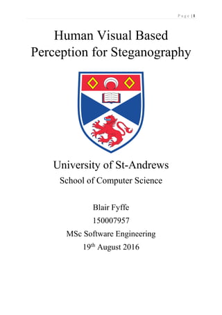 P a g e | 1
Human Visual Based
Perception for Steganography
University of St-Andrews
School of Computer Science
Blair Fyffe
150007957
MSc Software Engineering
19th
August 2016
 