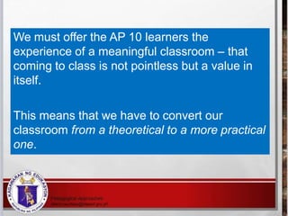 We must offer the AP 10 learners the
experience of a meaningful classroom – that
coming to class is not pointless but a va...